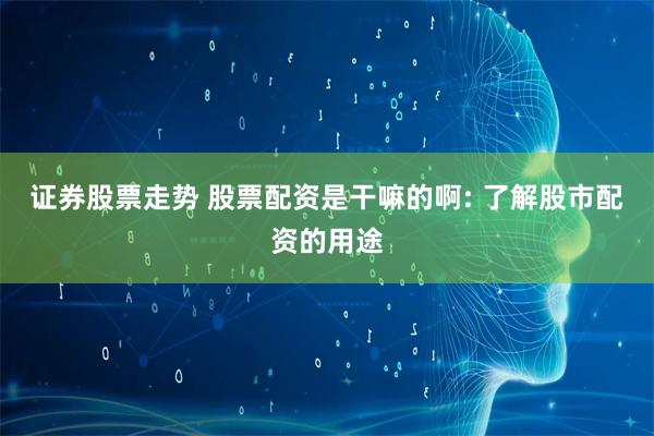 证券股票走势 股票配资是干嘛的啊: 了解股市配资的用途