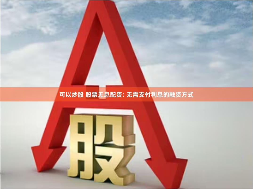 可以炒股 股票无息配资: 无需支付利息的融资方式