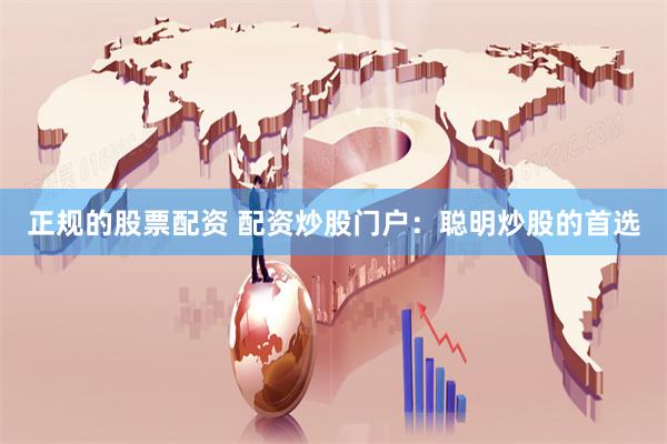 正规的股票配资 配资炒股门户：聪明炒股的首选