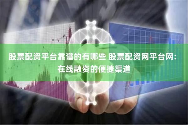 股票配资平台靠谱的有哪些 股票配资网平台网: 在线融资的便捷渠道