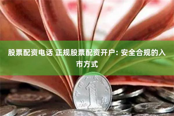 股票配资电话 正规股票配资开户: 安全合规的入市方式