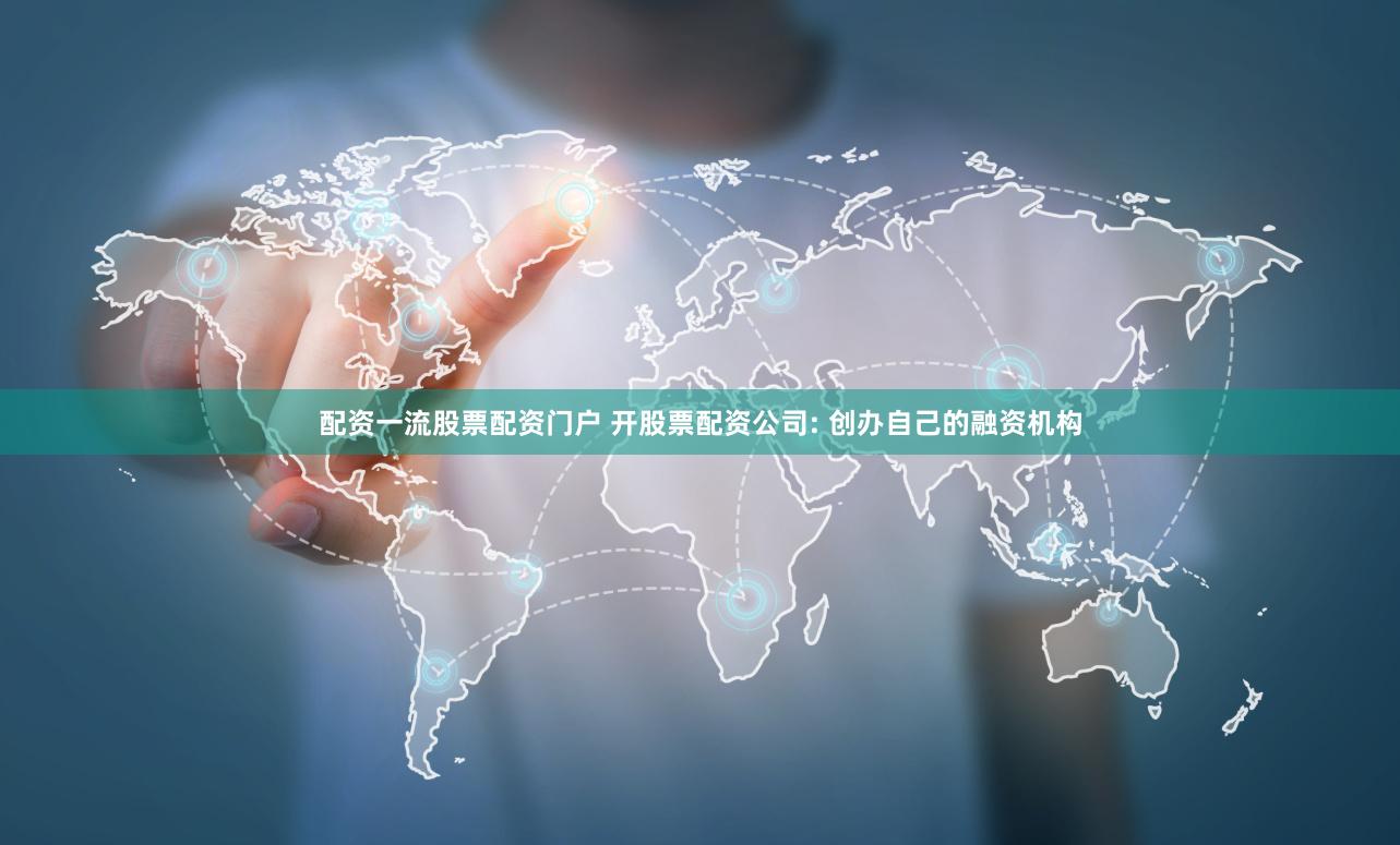 配资一流股票配资门户 开股票配资公司: 创办自己的融资机构