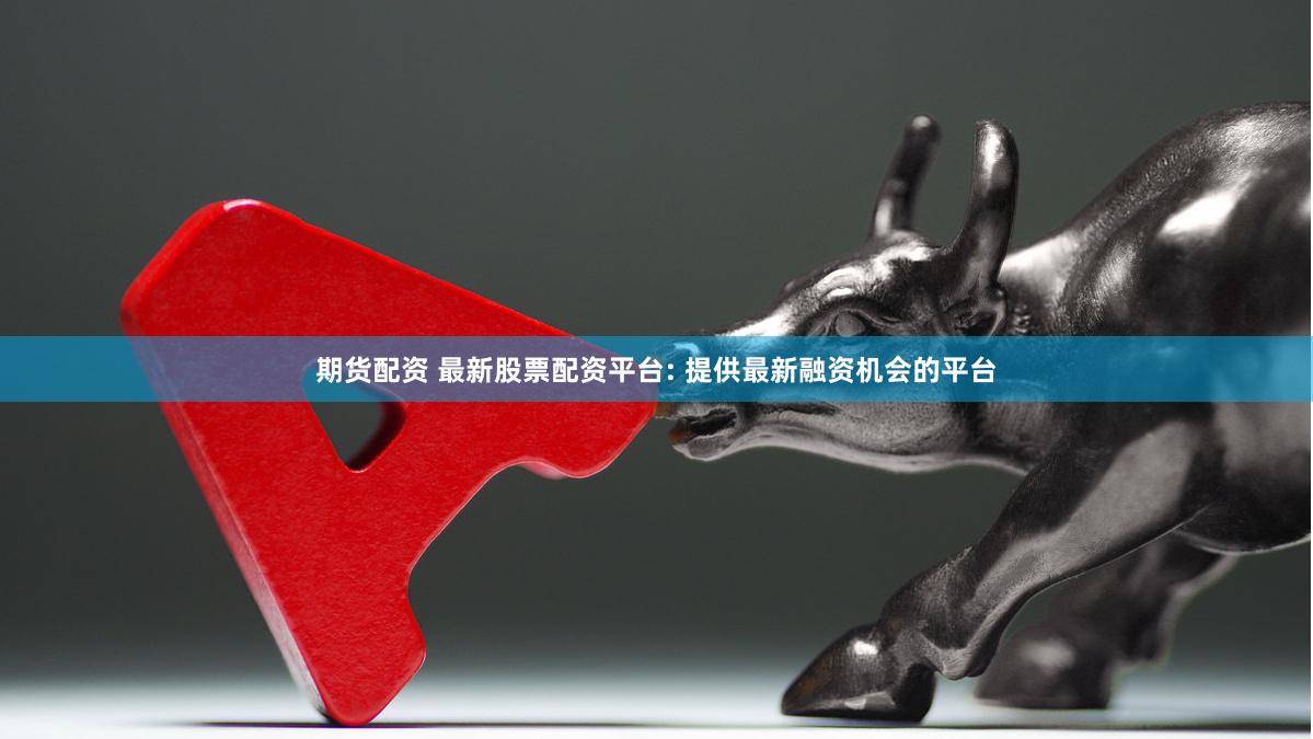 期货配资 最新股票配资平台: 提供最新融资机会的平台