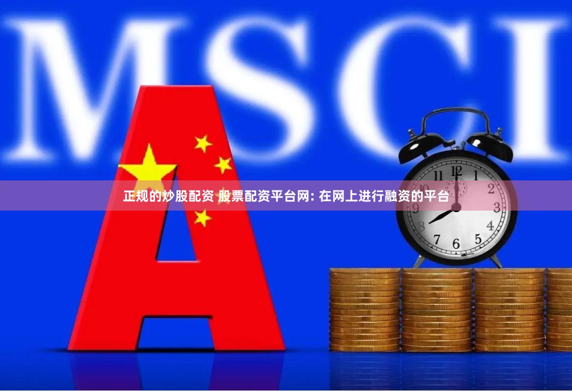 正规的炒股配资 股票配资平台网: 在网上进行融资的平台