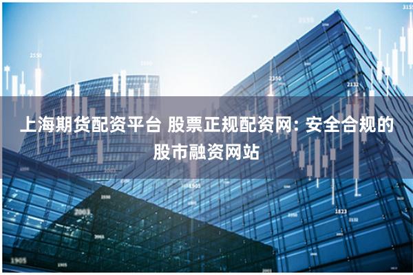 上海期货配资平台 股票正规配资网: 安全合规的股市融资网站