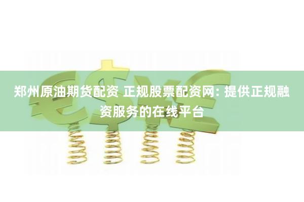郑州原油期货配资 正规股票配资网: 提供正规融资服务的在线平台