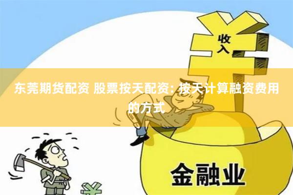 东莞期货配资 股票按天配资: 按天计算融资费用的方式