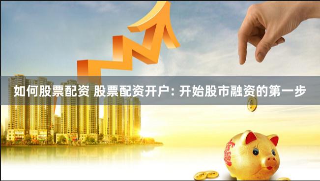 如何股票配资 股票配资开户: 开始股市融资的第一步