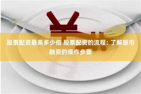 股票配资最高多少倍 股票配资的流程: 了解股市融资的操作步骤