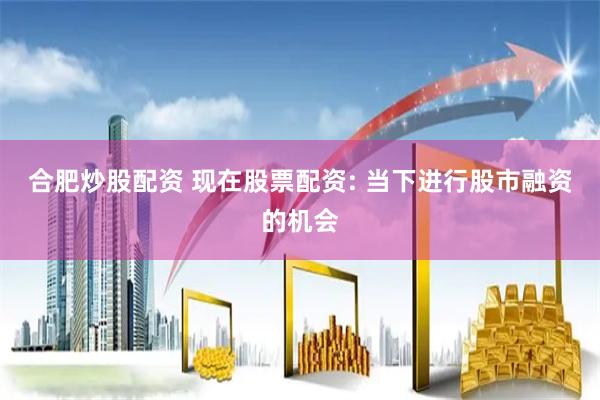 合肥炒股配资 现在股票配资: 当下进行股市融资的机会