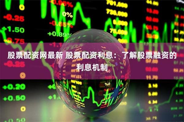 股票配资网最新 股票配资利息:了解股票融资的利息机制