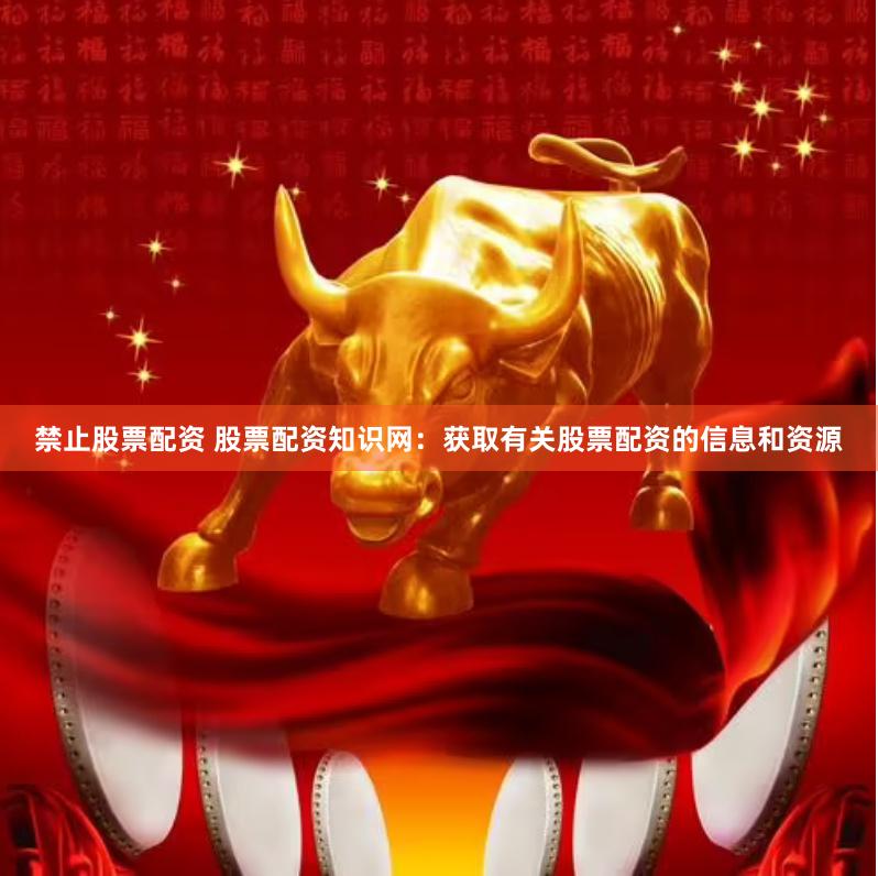 禁止股票配资 股票配资知识网:获取有关股票配资的信息和资源