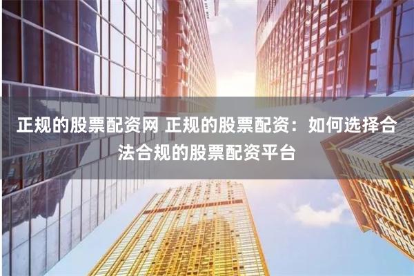 正规的股票配资网 正规的股票配资:如何选择合法合规的股票配资平台