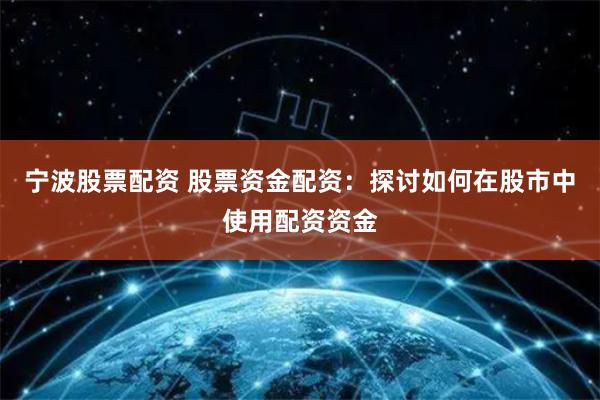 宁波股票配资 股票资金配资:探讨如何在股市中使用配资资金