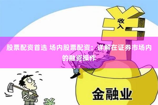 股票配资首选 场内股票配资:详解在证券市场内的融资操作