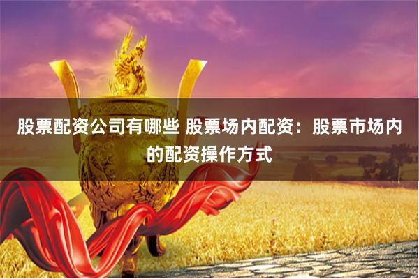 股票配资公司有哪些 股票场内配资:股票市场内的配资操作方式