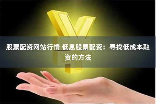 股票配资网站行情 低息股票配资:寻找低成本融资的方法