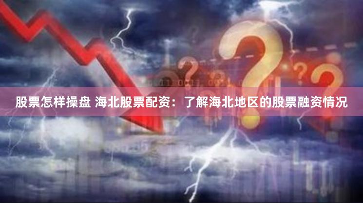 股票怎样操盘 海北股票配资：了解海北地区的股票融资情况
