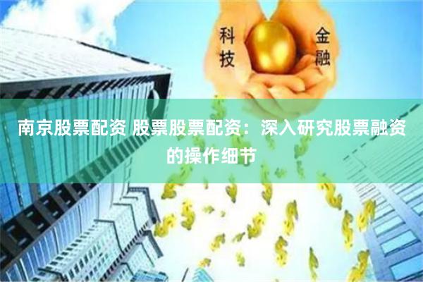 南京股票配资 股票股票配资：深入研究股票融资的操作细节