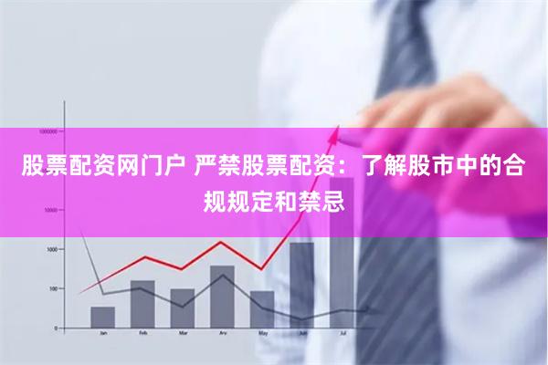 股票配资网门户 严禁股票配资:了解股市中的合规规定和禁忌