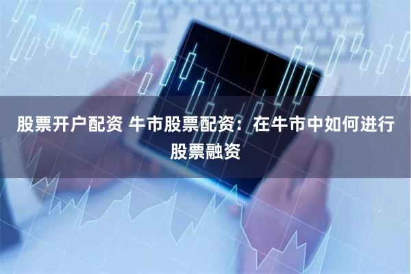 股票开户配资 牛市股票配资：在牛市中如何进行股票融资