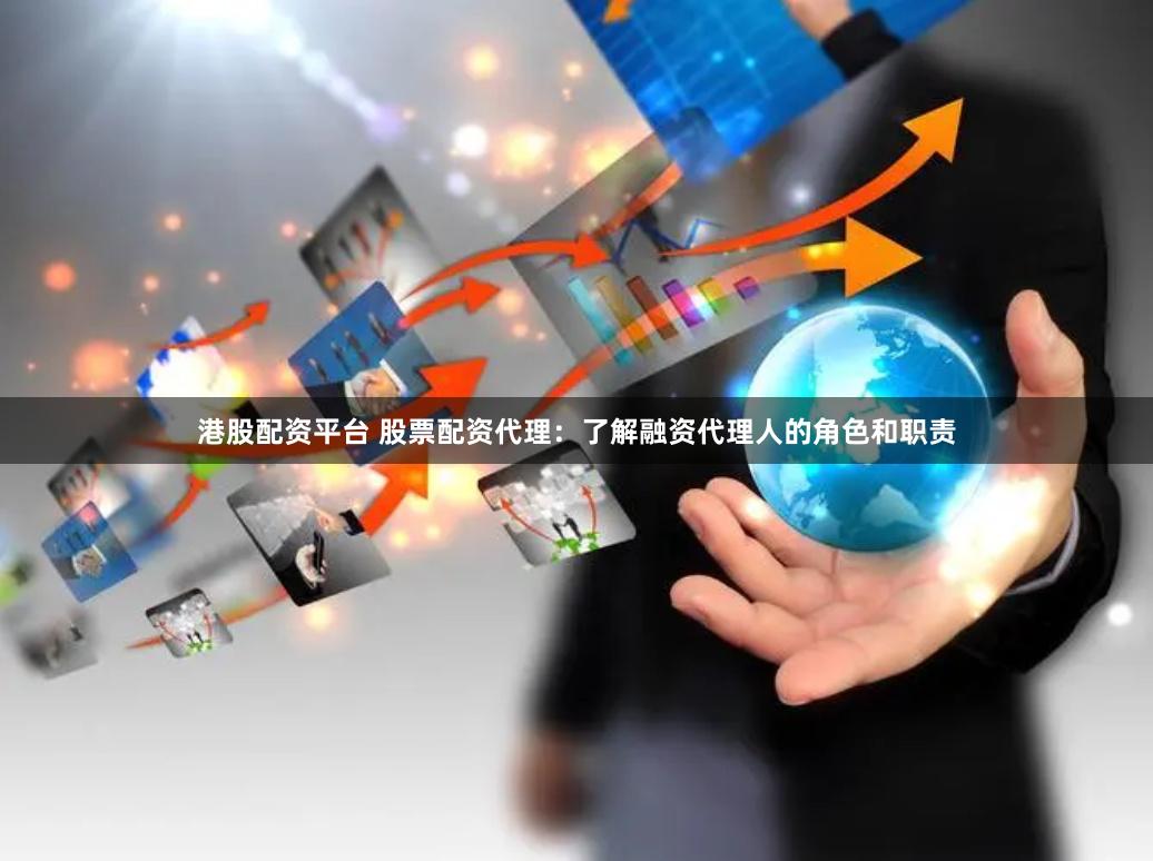 港股配资平台 股票配资代理:了解融资代理人的角色和职责
