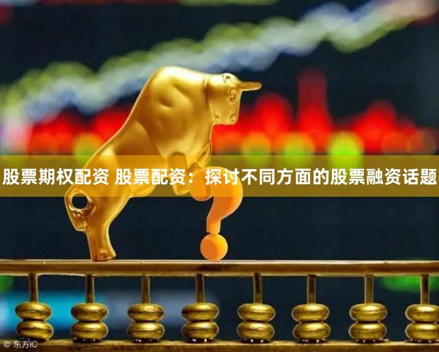 股票期权配资 股票配资:探讨不同方面的股票融资话题