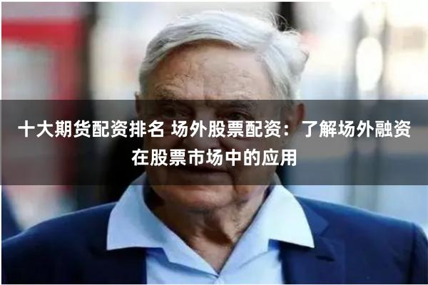 十大期货配资排名 场外股票配资:了解场外融资在股票市场中的应用