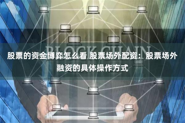 股票的资金博弈怎么看 股票场外配资：股票场外融资的具体操作方式