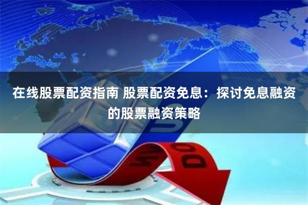 在线股票配资指南 股票配资免息:探讨免息融资的股票融资策略