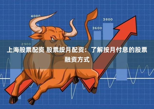 上海股票配资 股票按月配资:了解按月付息的股票融资方式