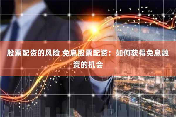 股票配资的风险 免息股票配资：如何获得免息融资的机会