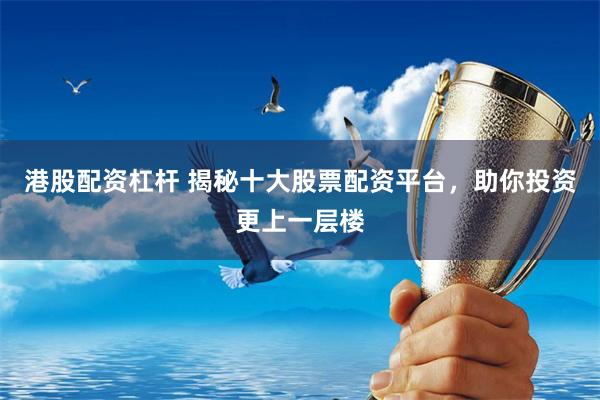 港股配资杠杆 揭秘十大股票配资平台，助你投资更上一层楼