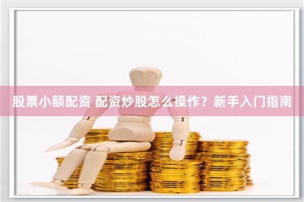 股票小额配资 配资炒股怎么操作？新手入门指南