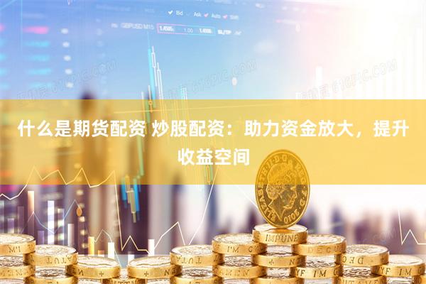 什么是期货配资 炒股配资：助力资金放大，提升收益空间