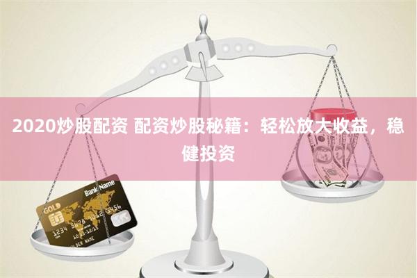2020炒股配资 配资炒股秘籍：轻松放大收益，稳健投资