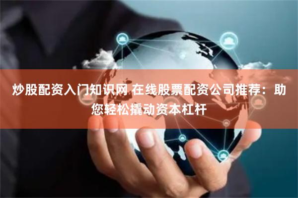 炒股配资入门知识网 在线股票配资公司推荐：助您轻松撬动资本杠杆