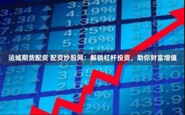 运城期货配资 配资炒股网：解锁杠杆投资，助你财富增值