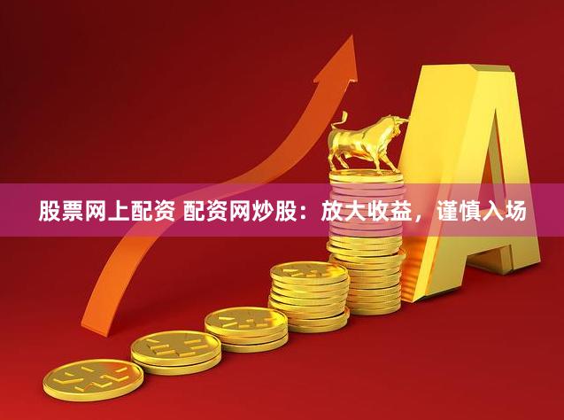 股票网上配资 配资网炒股：放大收益，谨慎入场
