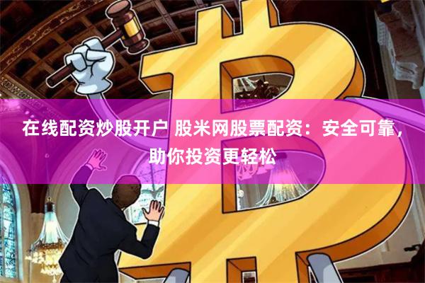 在线配资炒股开户 股米网股票配资：安全可靠，助你投资更轻松