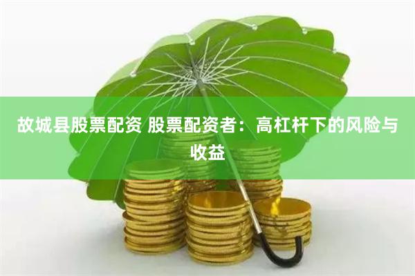 故城县股票配资 股票配资者：高杠杆下的风险与收益