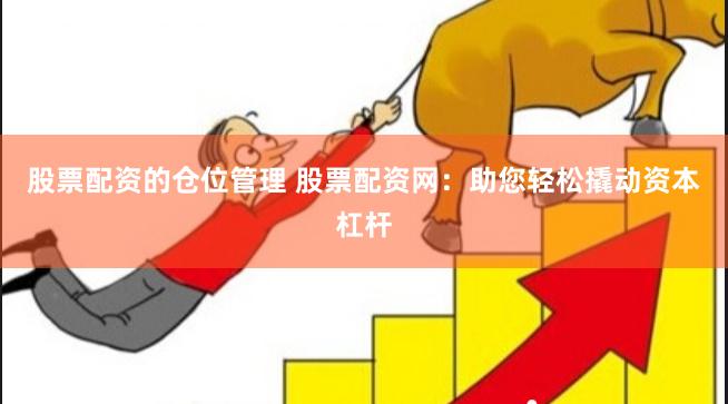 股票配资的仓位管理 股票配资网：助您轻松撬动资本杠杆