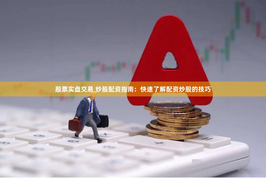 股票实盘交易 炒股配资指南：快速了解配资炒股的技巧