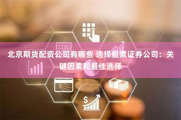北京期货配资公司有哪些 选择股票证券公司：关键因素和最佳选择