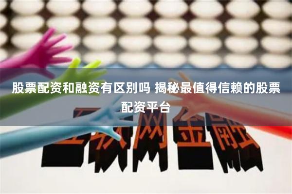 股票配资和融资有区别吗 揭秘最值得信赖的股票配资平台