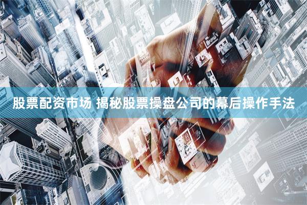股票配资市场 揭秘股票操盘公司的幕后操作手法
