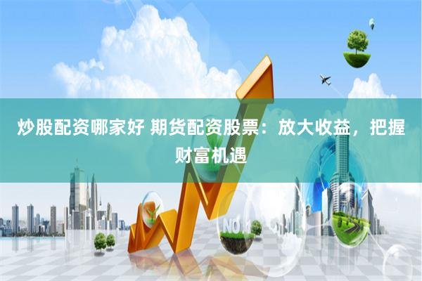 炒股配资哪家好 期货配资股票:放大收益,把握财富机遇