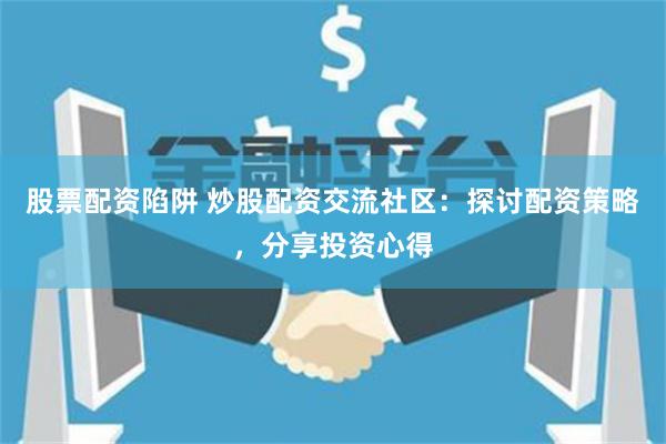 股票配资陷阱 炒股配资交流社区：探讨配资策略，分享投资心得