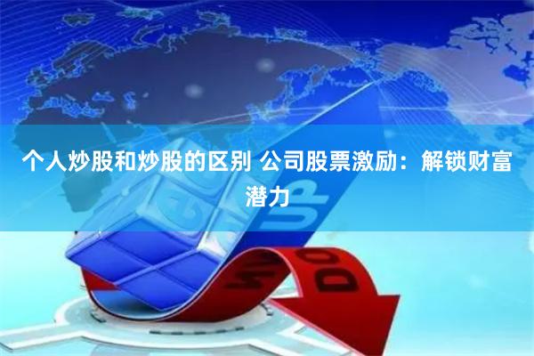 个人炒股和炒股的区别 公司股票激励：解锁财富潜力