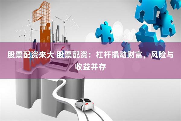 股票配资来大 股票配资:杠杆撬动财富,风险与收益并存